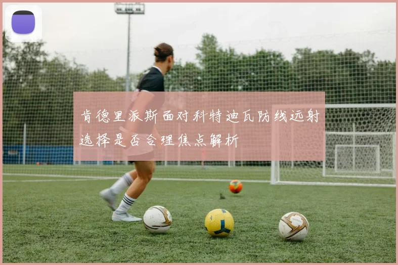 肯德里派斯面对科特迪瓦防线远射选择是否合理焦点解析