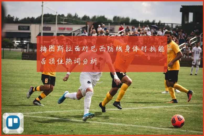 梅图斯拉面对巴西防线身体对抗能否顶住热词分析