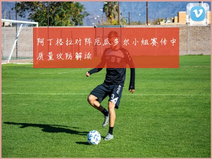 阿丁格拉对阵厄瓜多尔小组赛传中质量攻防解读