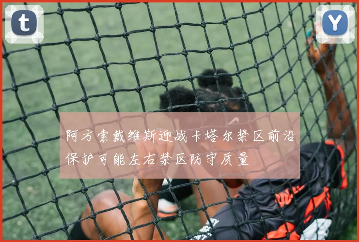 阿方索戴维斯迎战卡塔尔禁区前沿保护可能左右禁区防守质量