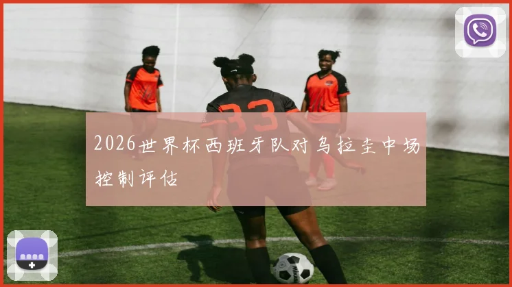 2026世界杯西班牙队对乌拉圭中场控制评估
