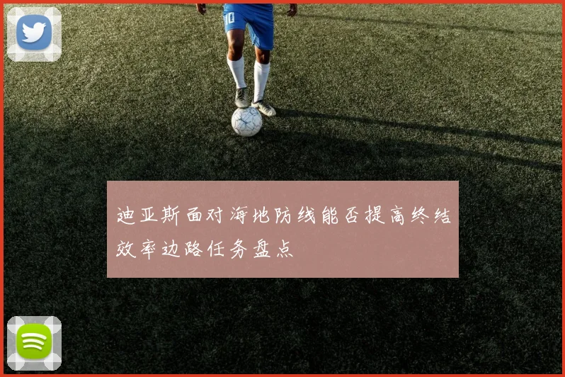 迪亚斯面对海地防线能否提高终结效率边路任务盘点