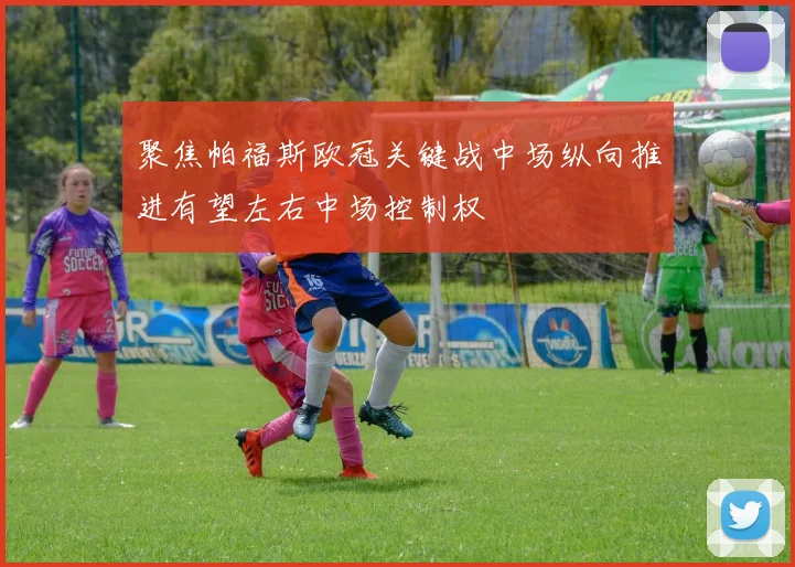 聚焦帕福斯欧冠关键战中场纵向推进有望左右中场控制权