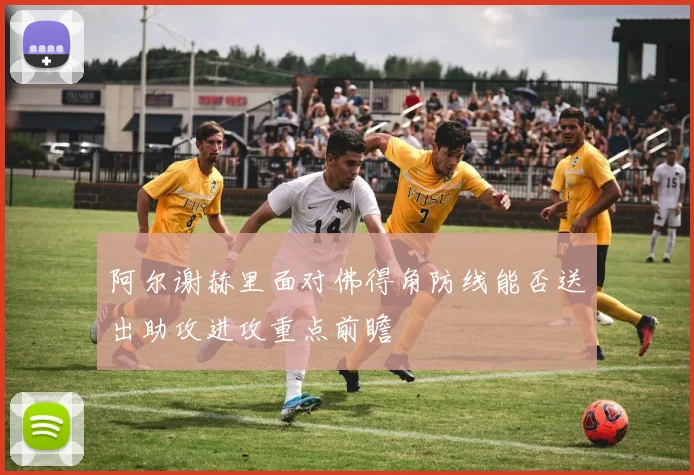 阿尔谢赫里面对佛得角防线能否送出助攻进攻重点前瞻