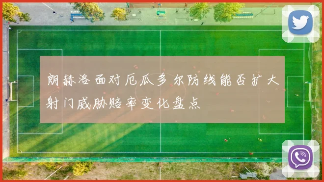 朗赫洛面对厄瓜多尔防线能否扩大射门威胁赔率变化盘点