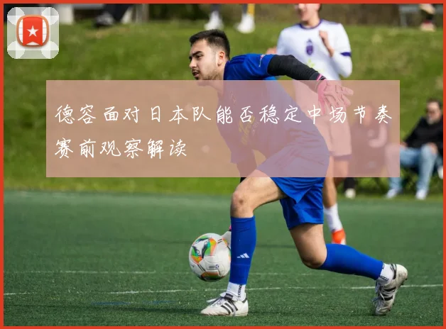 德容面对日本队能否稳定中场节奏赛前观察解读