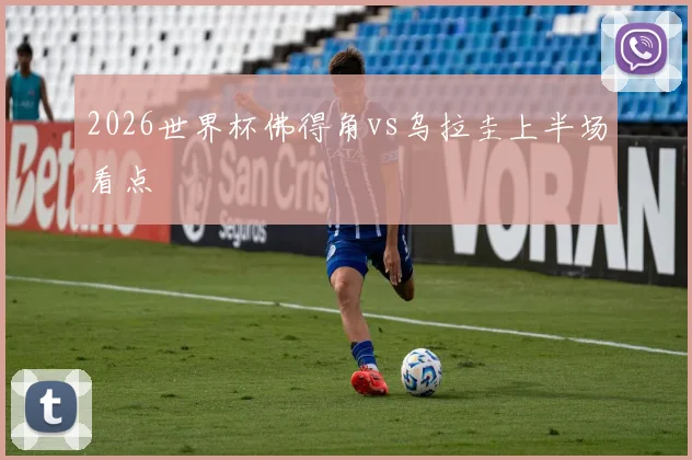2026世界杯佛得角vs乌拉圭上半场看点