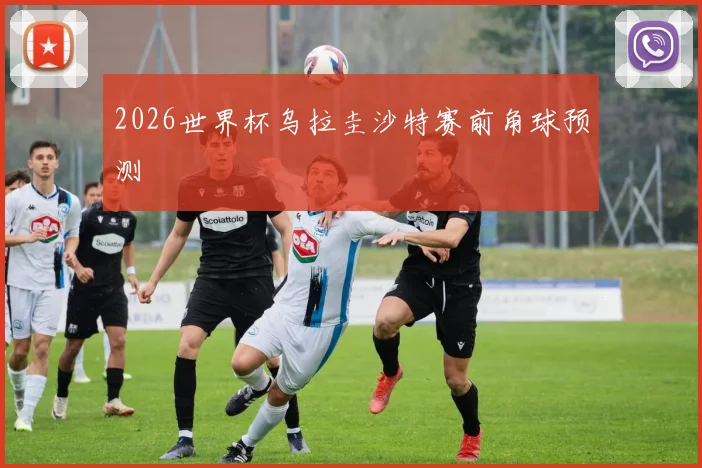 2026世界杯乌拉圭沙特赛前角球预测