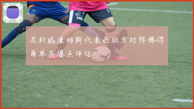 尼科威廉姆斯代表西班牙对阵佛得角单兵爆点评估