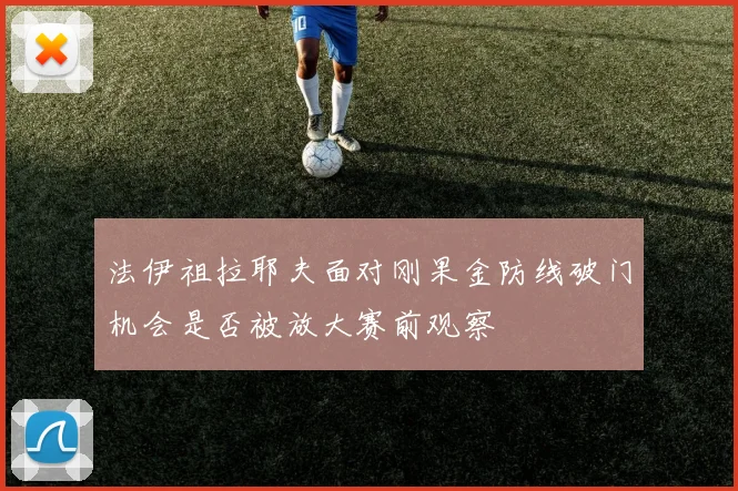 法伊祖拉耶夫面对刚果金防线破门机会是否被放大赛前观察