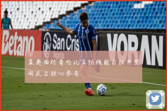 莱奥面对哥伦比亚防线能否拉开空间反击核心参考
