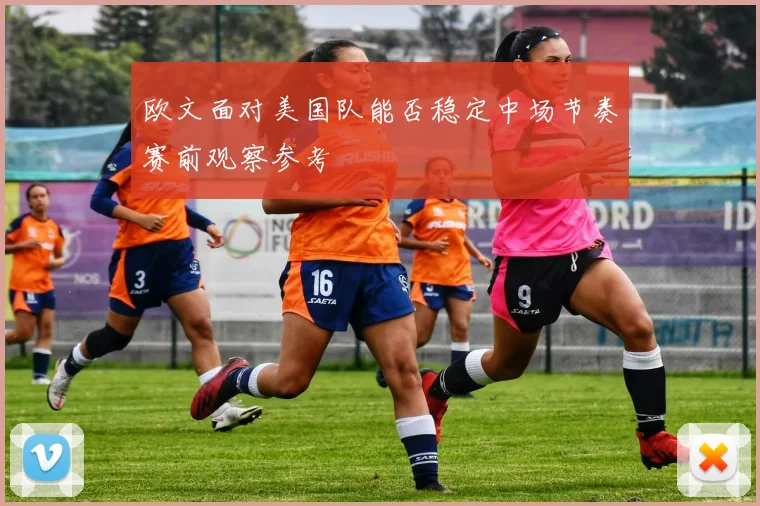 欧文面对美国队能否稳定中场节奏赛前观察参考