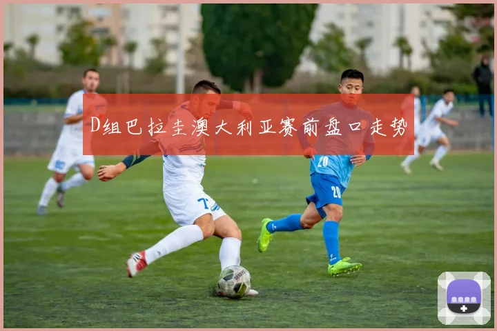 D组巴拉圭澳大利亚赛前盘口走势
