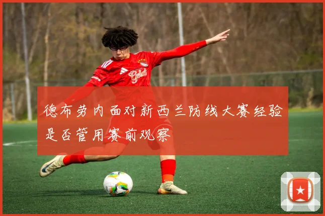 德布劳内面对新西兰防线大赛经验是否管用赛前观察