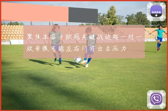 聚焦本菲卡欧冠关键战边路一对一效率很可能左右门将出击压力