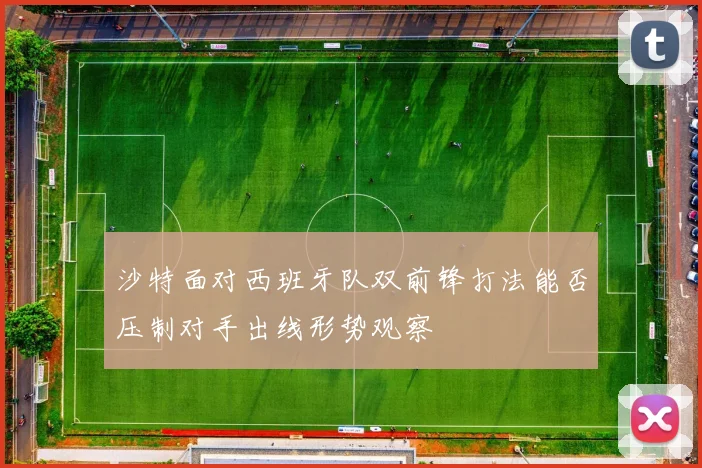 沙特面对西班牙队双前锋打法能否压制对手出线形势观察