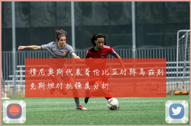 穆尼奥斯代表哥伦比亚对阵乌兹别克斯坦对抗强度分析