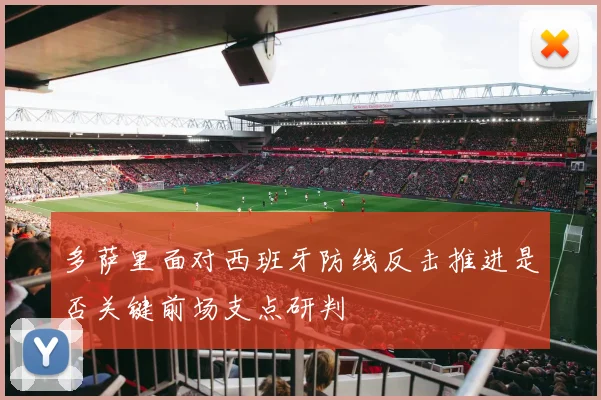 多萨里面对西班牙防线反击推进是否关键前场支点研判