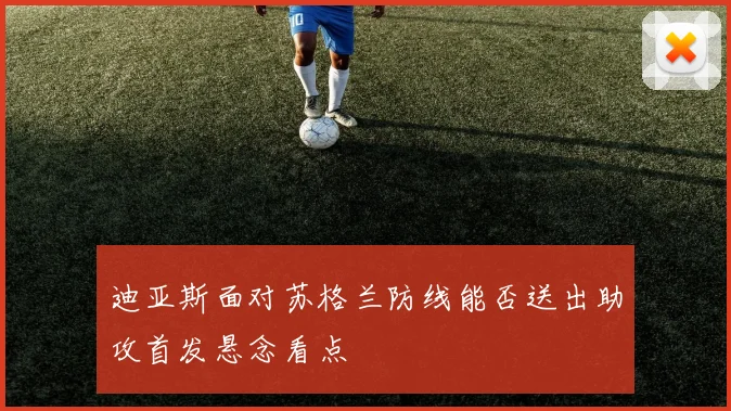 迪亚斯面对苏格兰防线能否送出助攻首发悬念看点
