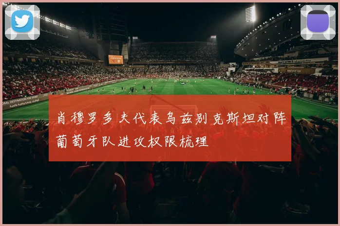 肖穆罗多夫代表乌兹别克斯坦对阵葡萄牙队进攻权限梳理